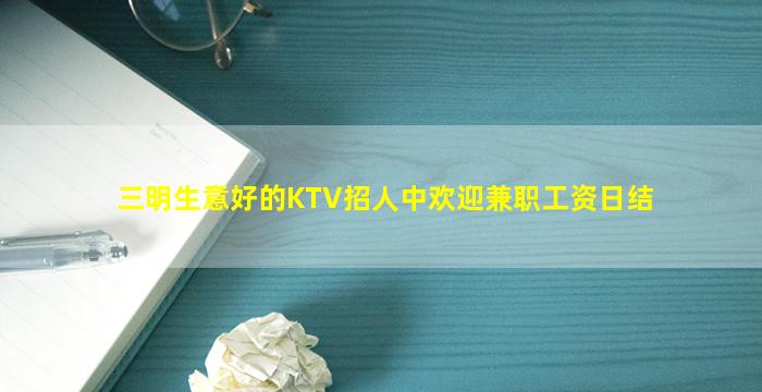 三明生意好的KTV招人中欢迎兼职工资日结