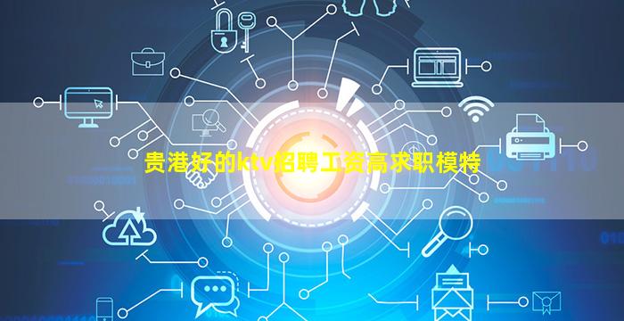 贵港好的ktv招聘工资高求职模特